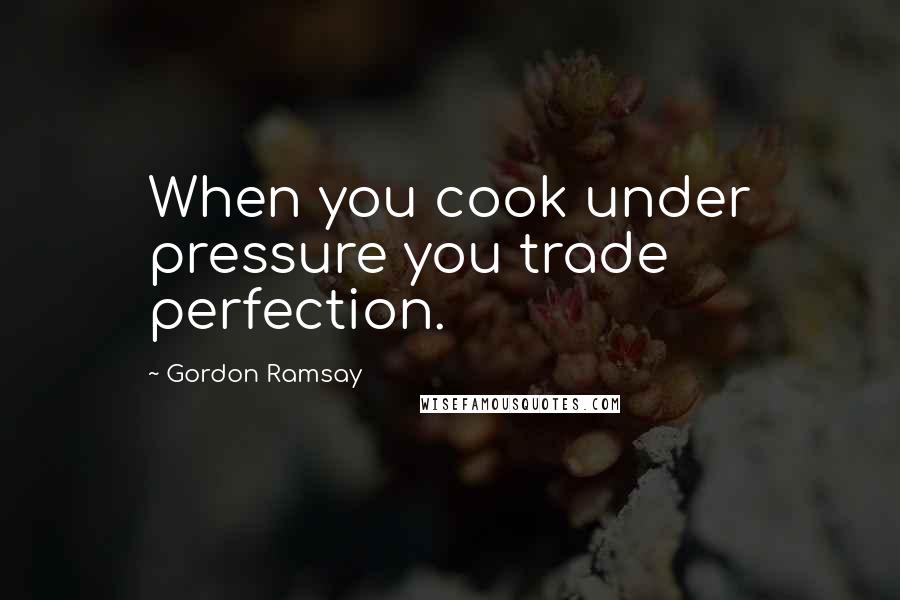 Gordon Ramsay Quotes: When you cook under pressure you trade perfection.