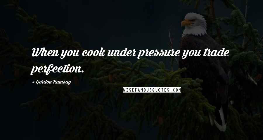 Gordon Ramsay Quotes: When you cook under pressure you trade perfection.