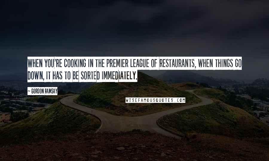 Gordon Ramsay Quotes: When you're cooking in the premier league of restaurants, when things go down, it has to be sorted immediately.