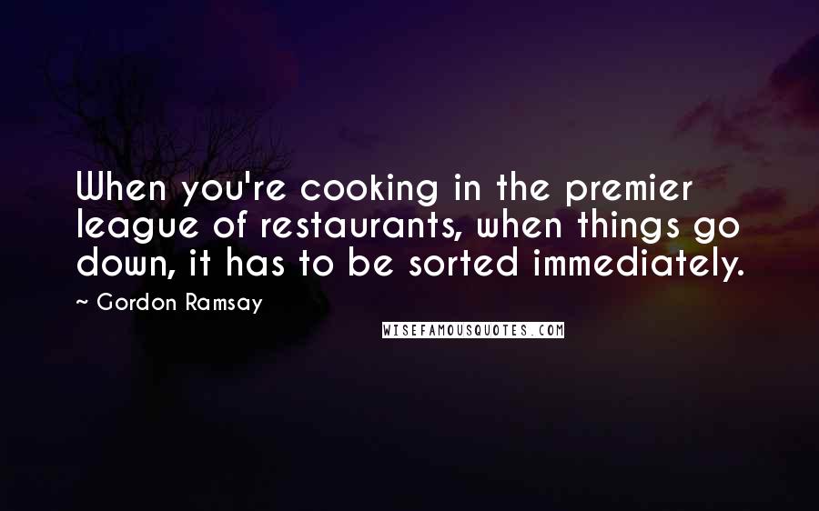 Gordon Ramsay Quotes: When you're cooking in the premier league of restaurants, when things go down, it has to be sorted immediately.