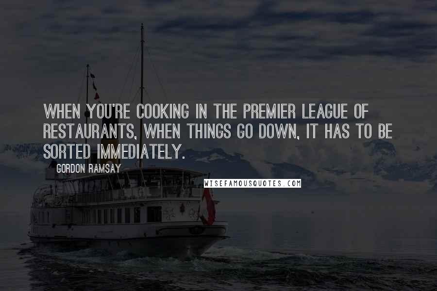 Gordon Ramsay Quotes: When you're cooking in the premier league of restaurants, when things go down, it has to be sorted immediately.