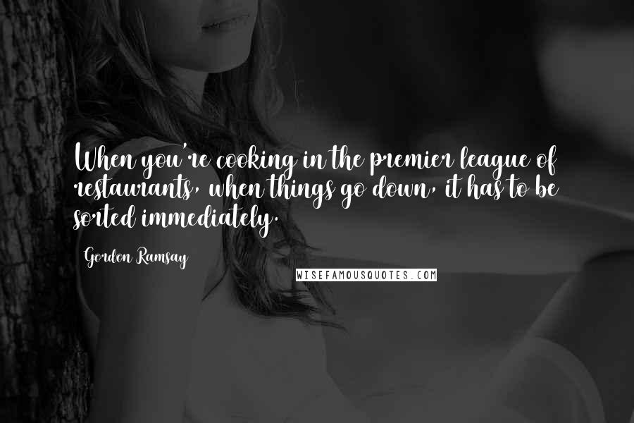 Gordon Ramsay Quotes: When you're cooking in the premier league of restaurants, when things go down, it has to be sorted immediately.