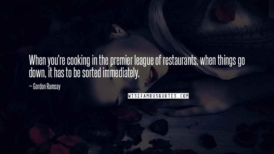 Gordon Ramsay Quotes: When you're cooking in the premier league of restaurants, when things go down, it has to be sorted immediately.