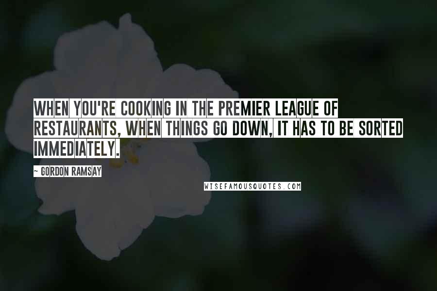 Gordon Ramsay Quotes: When you're cooking in the premier league of restaurants, when things go down, it has to be sorted immediately.