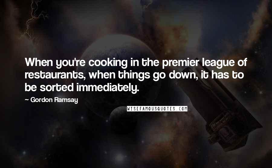 Gordon Ramsay Quotes: When you're cooking in the premier league of restaurants, when things go down, it has to be sorted immediately.