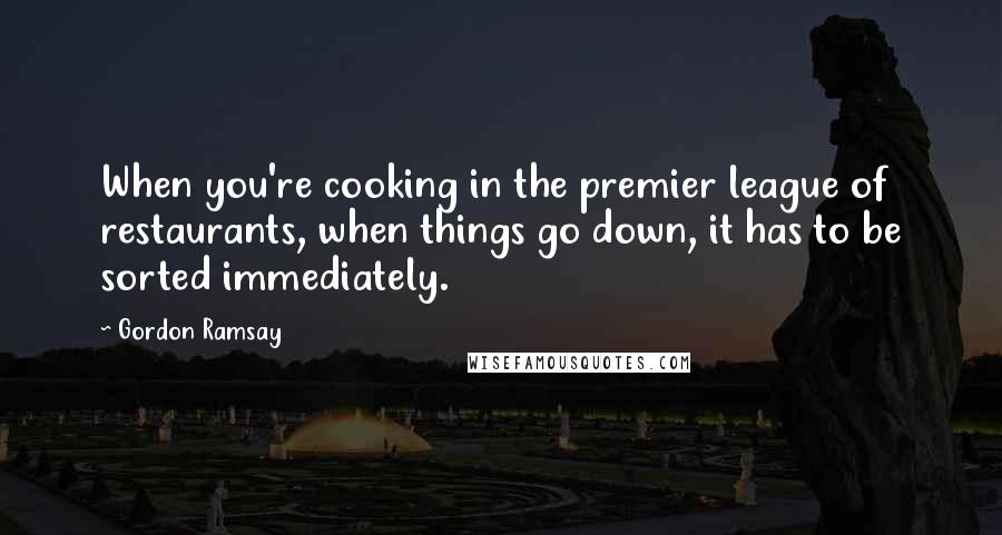 Gordon Ramsay Quotes: When you're cooking in the premier league of restaurants, when things go down, it has to be sorted immediately.