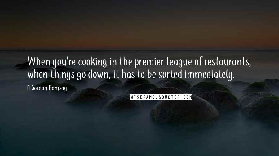 Gordon Ramsay Quotes: When you're cooking in the premier league of restaurants, when things go down, it has to be sorted immediately.