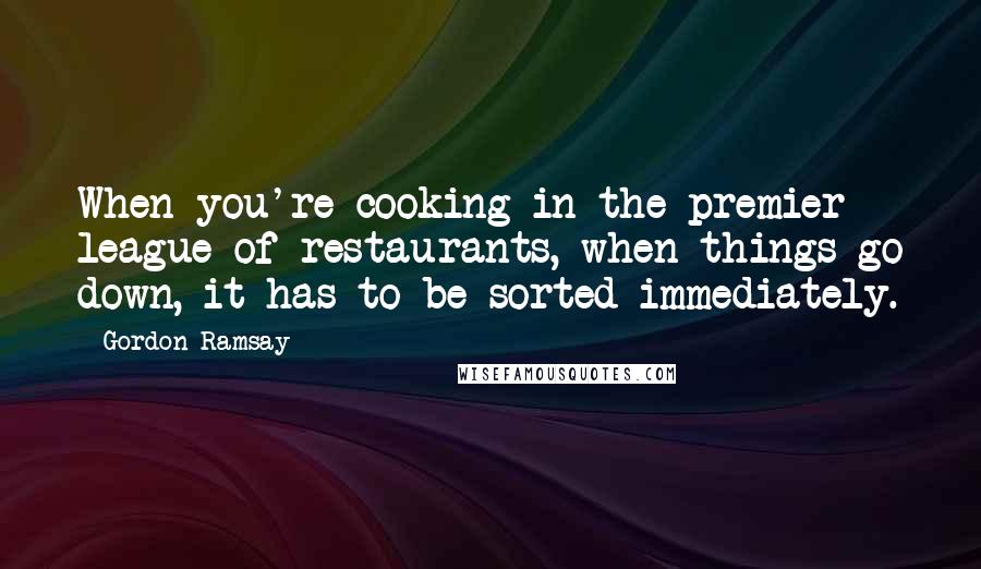 Gordon Ramsay Quotes: When you're cooking in the premier league of restaurants, when things go down, it has to be sorted immediately.