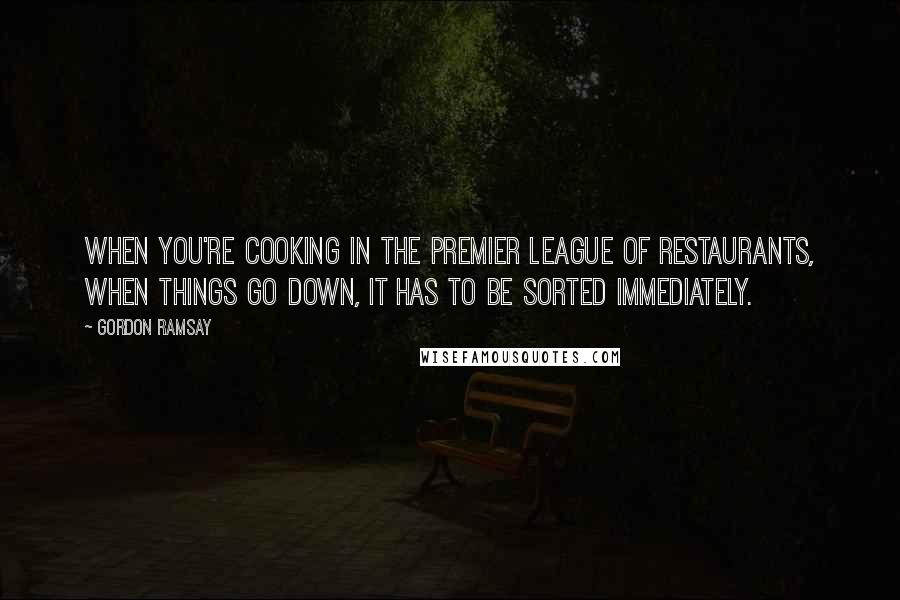 Gordon Ramsay Quotes: When you're cooking in the premier league of restaurants, when things go down, it has to be sorted immediately.