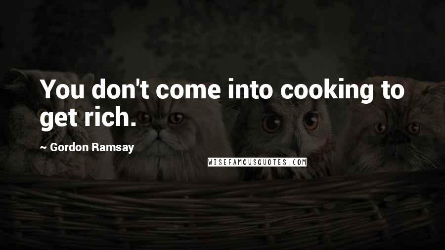 Gordon Ramsay Quotes: You don't come into cooking to get rich.