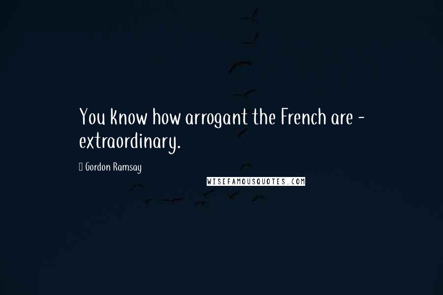 Gordon Ramsay Quotes: You know how arrogant the French are - extraordinary.