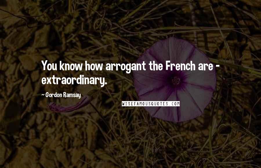 Gordon Ramsay Quotes: You know how arrogant the French are - extraordinary.