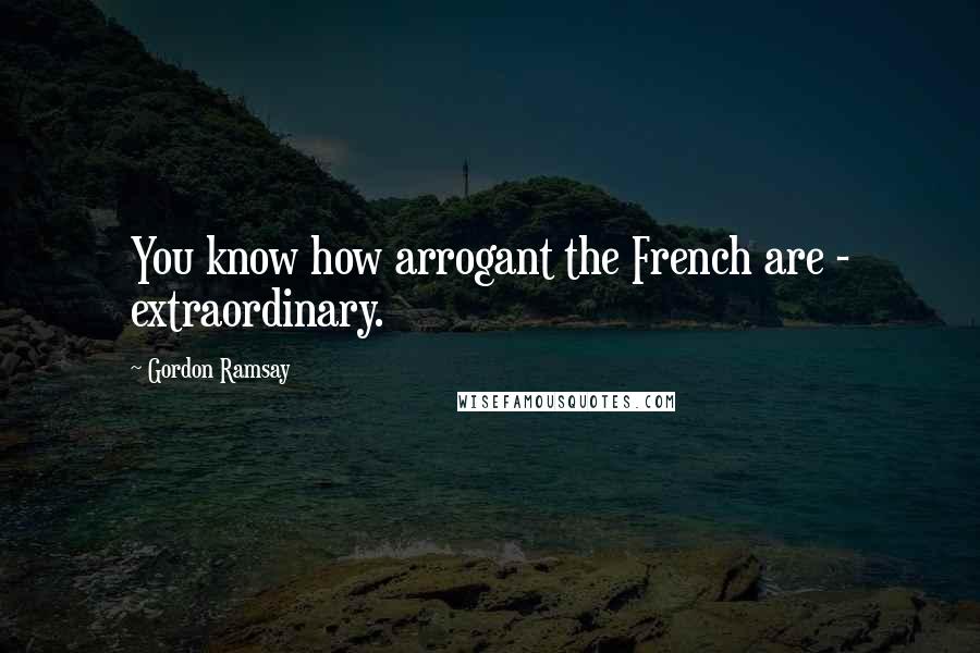 Gordon Ramsay Quotes: You know how arrogant the French are - extraordinary.