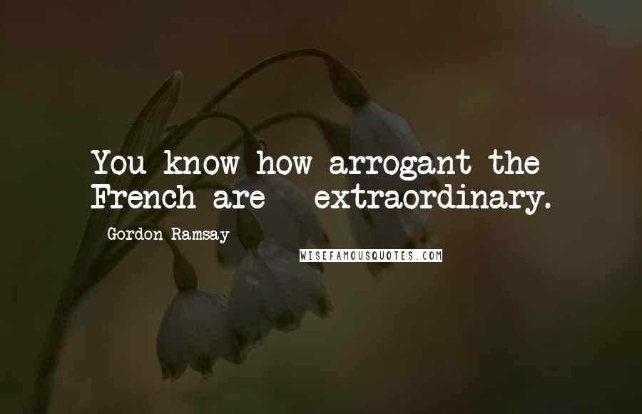 Gordon Ramsay Quotes: You know how arrogant the French are - extraordinary.