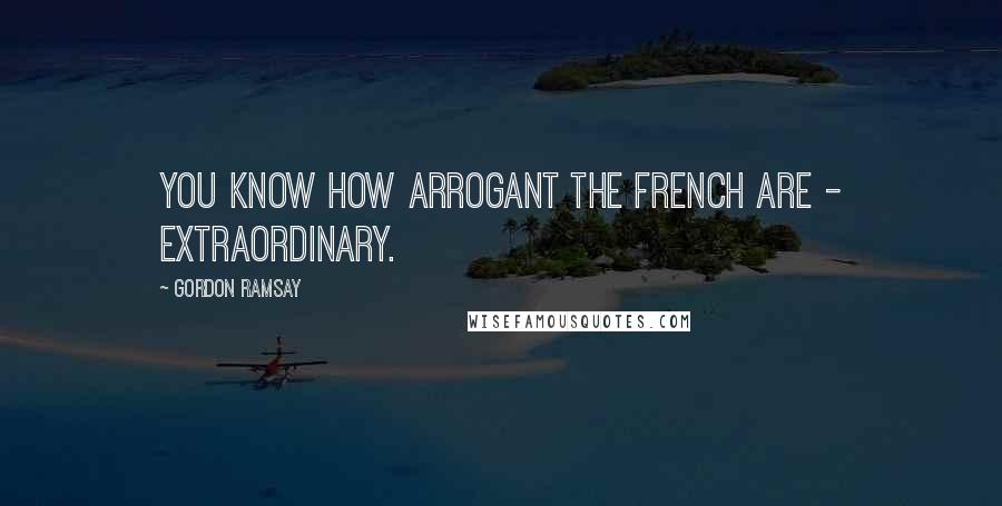 Gordon Ramsay Quotes: You know how arrogant the French are - extraordinary.