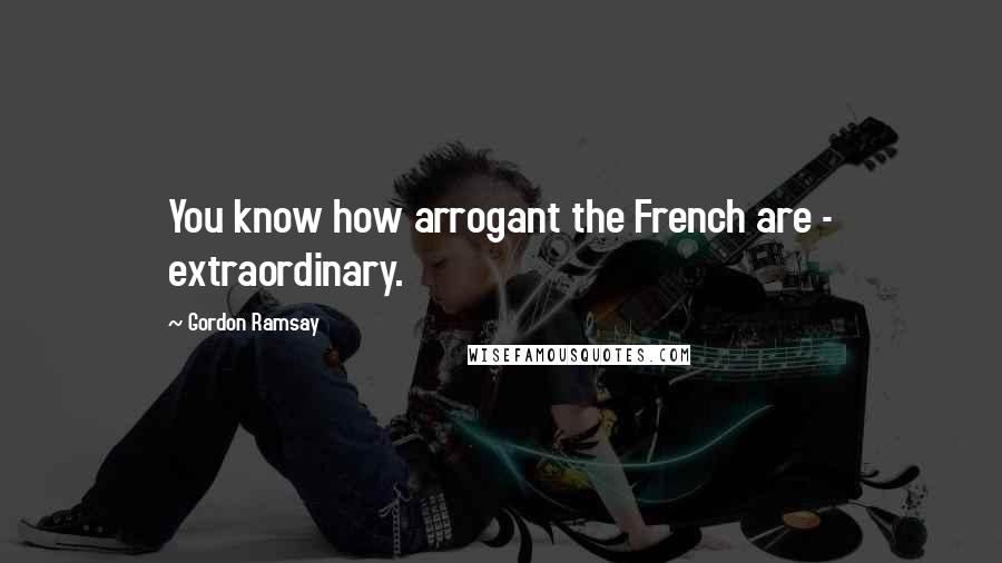 Gordon Ramsay Quotes: You know how arrogant the French are - extraordinary.
