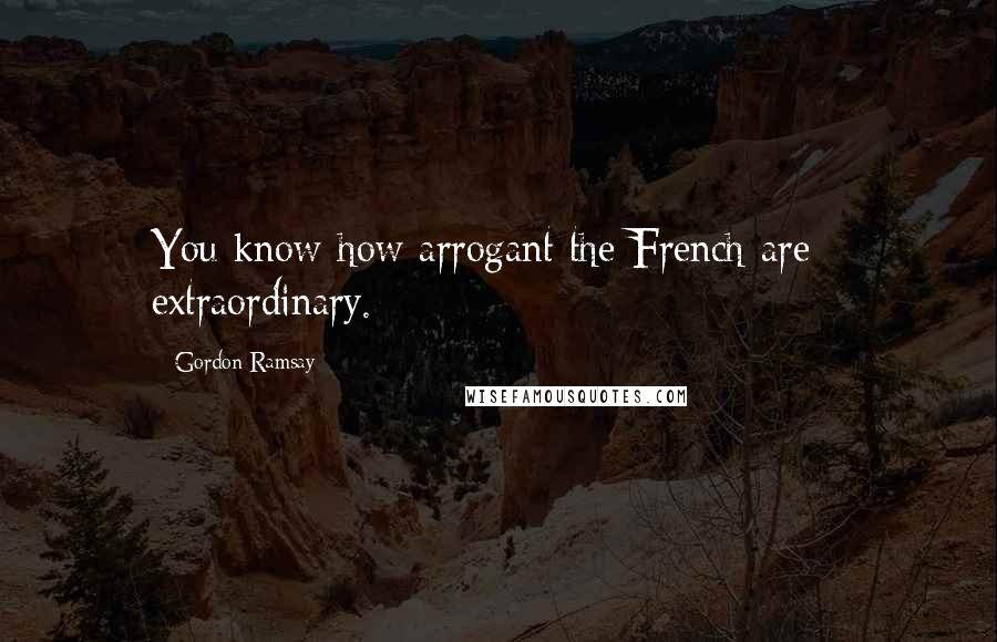 Gordon Ramsay Quotes: You know how arrogant the French are - extraordinary.