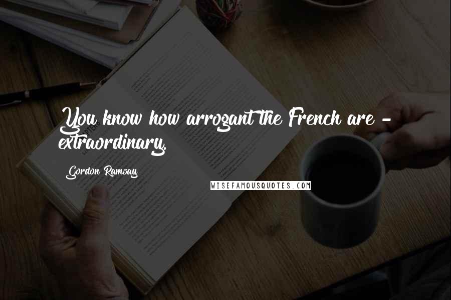 Gordon Ramsay Quotes: You know how arrogant the French are - extraordinary.
