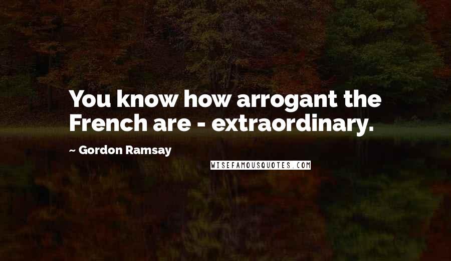 Gordon Ramsay Quotes: You know how arrogant the French are - extraordinary.