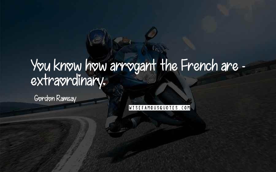 Gordon Ramsay Quotes: You know how arrogant the French are - extraordinary.