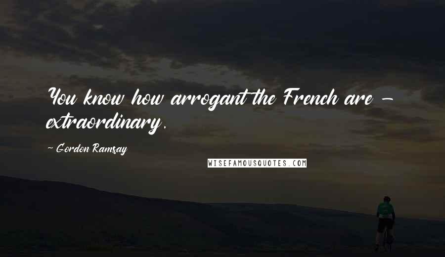 Gordon Ramsay Quotes: You know how arrogant the French are - extraordinary.