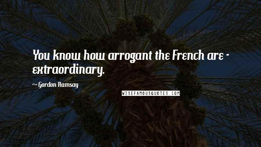 Gordon Ramsay Quotes: You know how arrogant the French are - extraordinary.