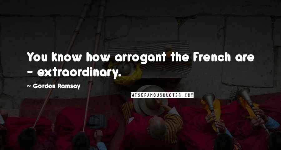 Gordon Ramsay Quotes: You know how arrogant the French are - extraordinary.