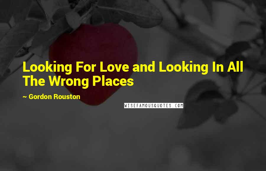 Gordon Rouston Quotes: Looking For Love and Looking In All The Wrong Places