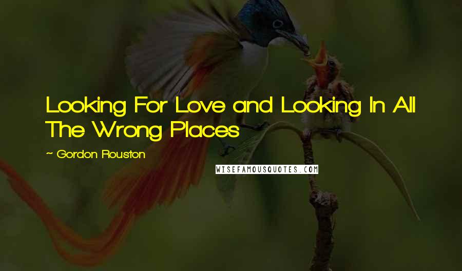 Gordon Rouston Quotes: Looking For Love and Looking In All The Wrong Places