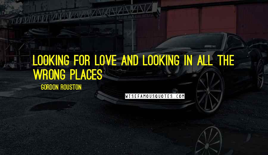 Gordon Rouston Quotes: Looking For Love and Looking In All The Wrong Places