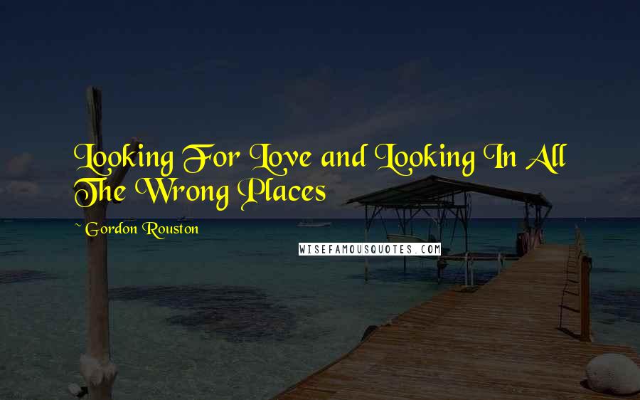 Gordon Rouston Quotes: Looking For Love and Looking In All The Wrong Places