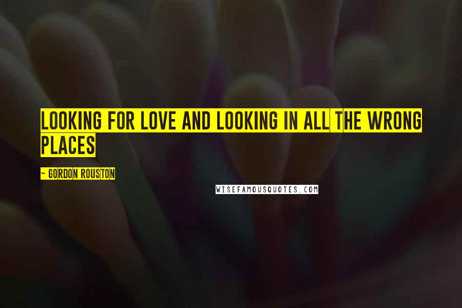 Gordon Rouston Quotes: Looking For Love and Looking In All The Wrong Places