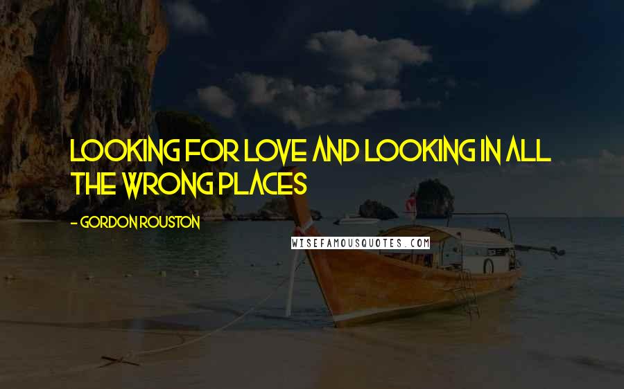 Gordon Rouston Quotes: Looking For Love and Looking In All The Wrong Places