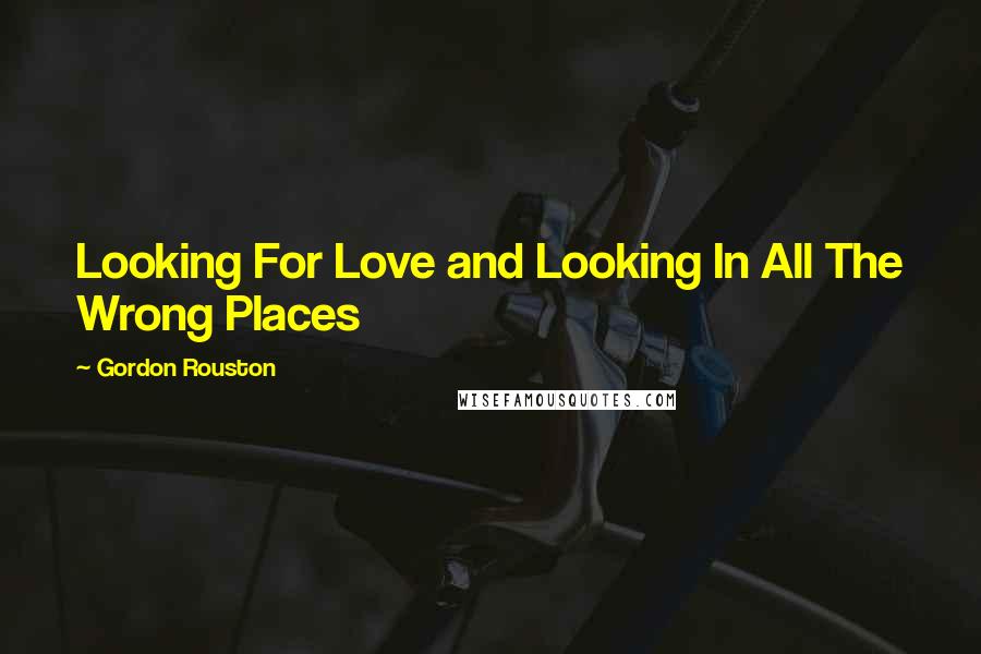 Gordon Rouston Quotes: Looking For Love and Looking In All The Wrong Places