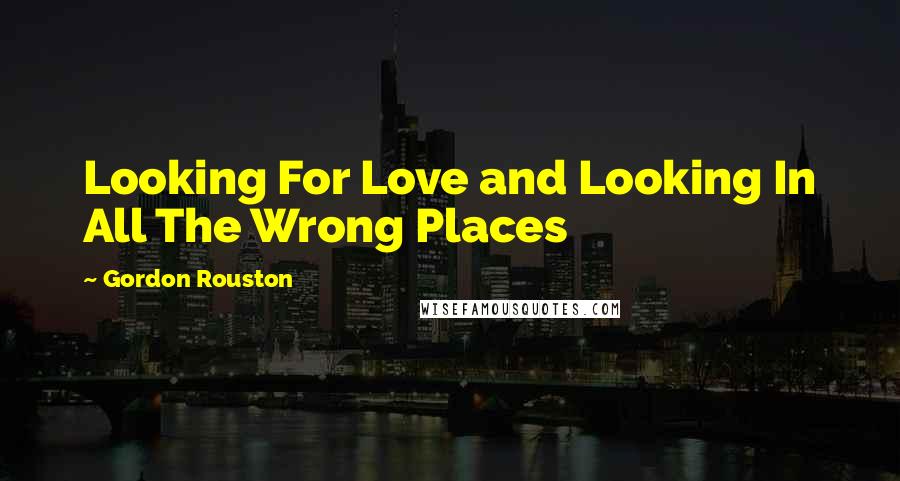 Gordon Rouston Quotes: Looking For Love and Looking In All The Wrong Places