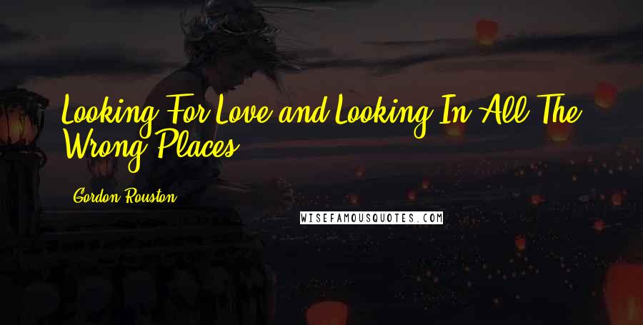 Gordon Rouston Quotes: Looking For Love and Looking In All The Wrong Places