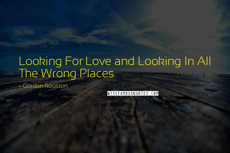 Gordon Rouston Quotes: Looking For Love and Looking In All The Wrong Places