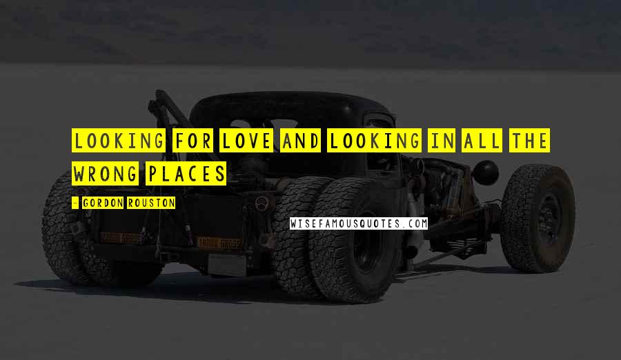 Gordon Rouston Quotes: Looking For Love and Looking In All The Wrong Places