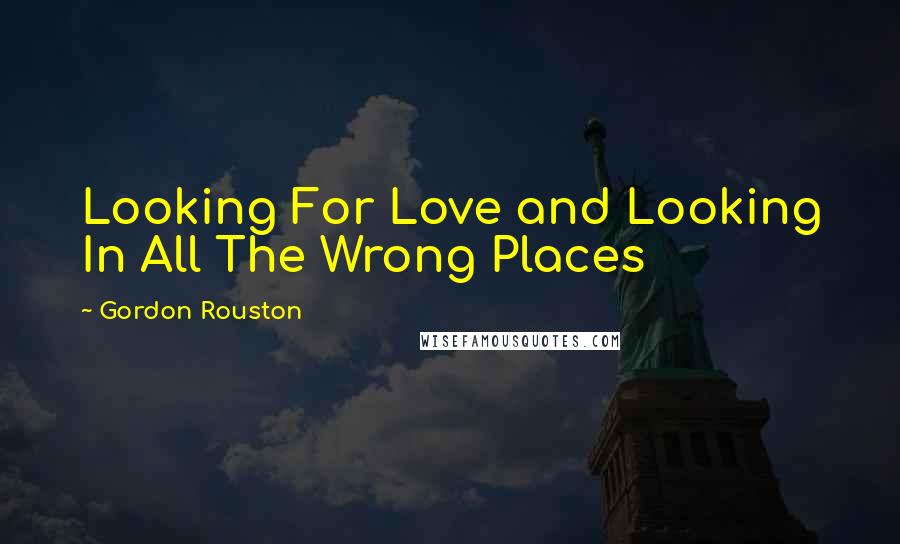 Gordon Rouston Quotes: Looking For Love and Looking In All The Wrong Places