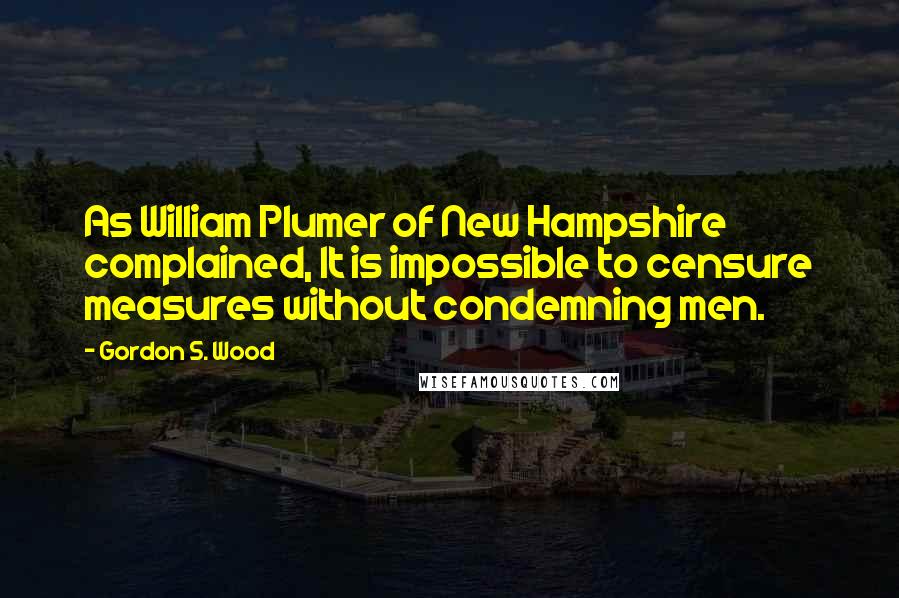 Gordon S. Wood Quotes: As William Plumer of New Hampshire complained, It is impossible to censure measures without condemning men.