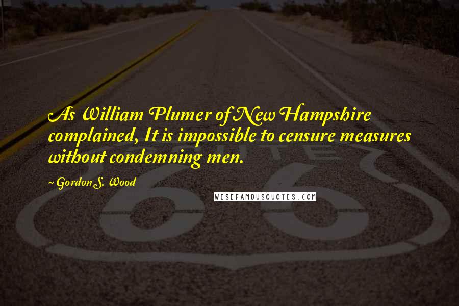 Gordon S. Wood Quotes: As William Plumer of New Hampshire complained, It is impossible to censure measures without condemning men.