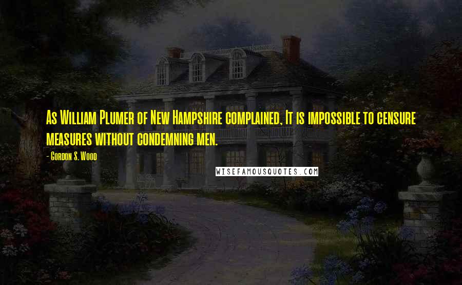 Gordon S. Wood Quotes: As William Plumer of New Hampshire complained, It is impossible to censure measures without condemning men.