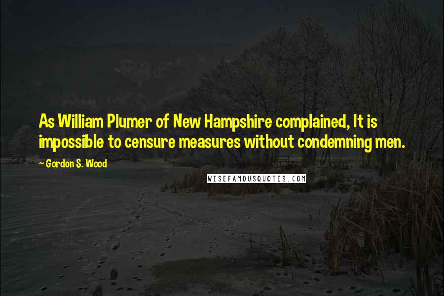 Gordon S. Wood Quotes: As William Plumer of New Hampshire complained, It is impossible to censure measures without condemning men.