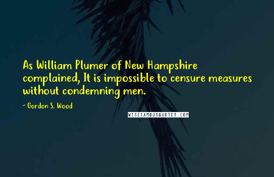 Gordon S. Wood Quotes: As William Plumer of New Hampshire complained, It is impossible to censure measures without condemning men.