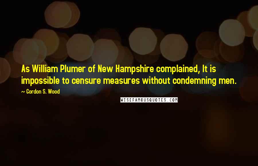 Gordon S. Wood Quotes: As William Plumer of New Hampshire complained, It is impossible to censure measures without condemning men.