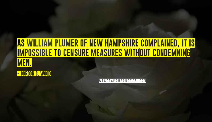 Gordon S. Wood Quotes: As William Plumer of New Hampshire complained, It is impossible to censure measures without condemning men.