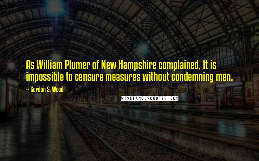 Gordon S. Wood Quotes: As William Plumer of New Hampshire complained, It is impossible to censure measures without condemning men.