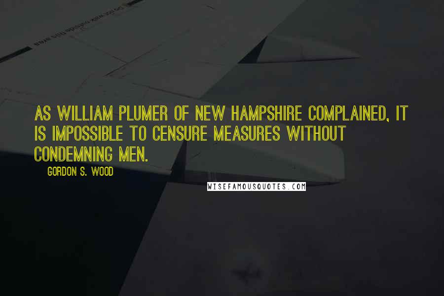 Gordon S. Wood Quotes: As William Plumer of New Hampshire complained, It is impossible to censure measures without condemning men.