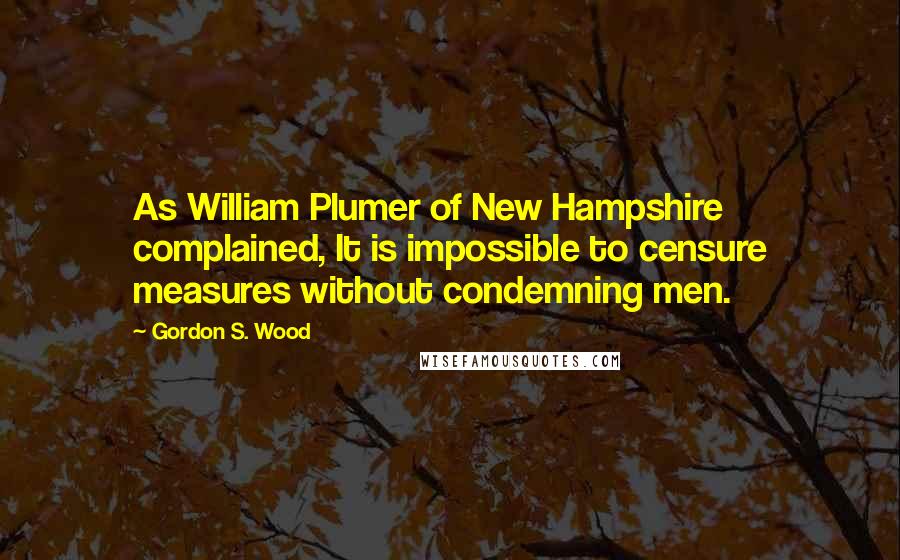 Gordon S. Wood Quotes: As William Plumer of New Hampshire complained, It is impossible to censure measures without condemning men.