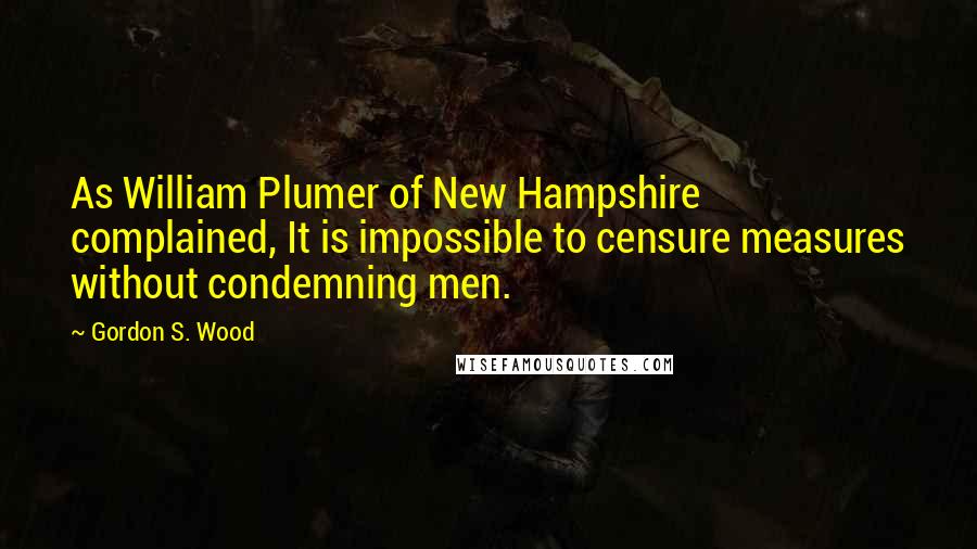 Gordon S. Wood Quotes: As William Plumer of New Hampshire complained, It is impossible to censure measures without condemning men.